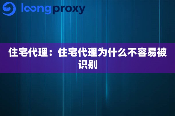 住宅代理:住宅代理为什么不容易被识别 住宅代理:住宅代理为什么不容易被识别