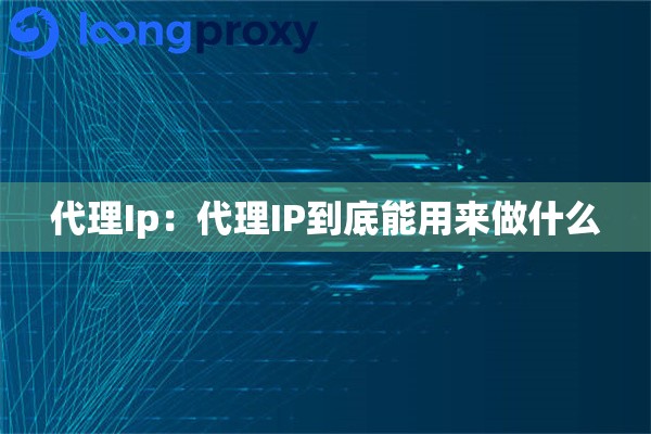 代理Ip：代理IP到底能用来做什么
