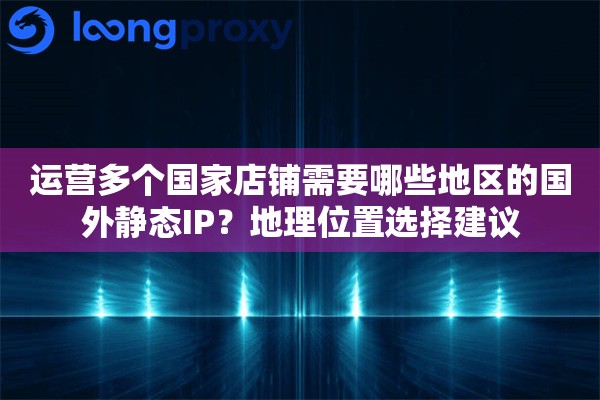 运营多个国家店铺需要哪些地区的国外静态IP?地理位置选择建议 运营多个国家店铺需要哪些地区的国外静态IP?地理位置选择建议