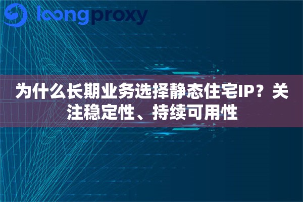 为什么长期业务选择静态住宅IP?关注稳定性、持续可用性 为什么长期业务选择静态住宅IP?关注稳定性、持续可用性