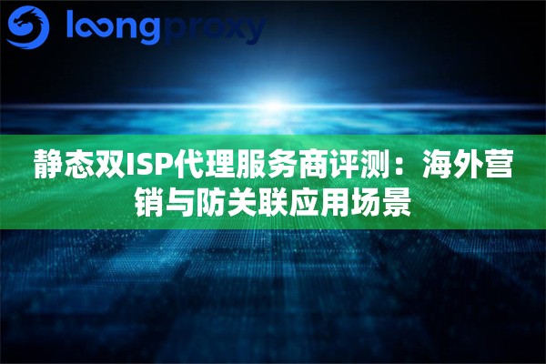 静态双ISP代理服务商评测：海外营销与防关联应用场景