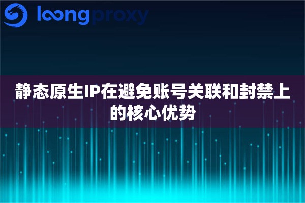 静态原生IP在避免账号关联和封禁上的核心优势