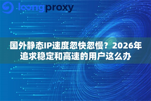 国外静态IP速度忽快忽慢？2026年追求稳定和高速的用户这么办