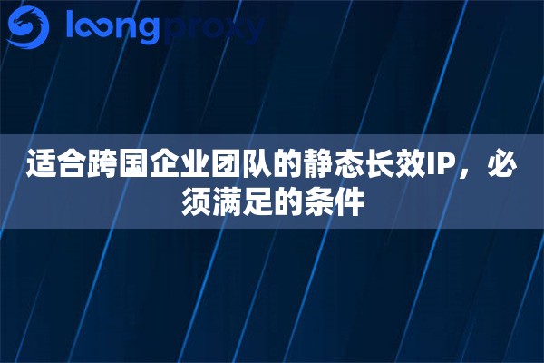 适合跨国企业团队的静态长效IP，必须满足的条件