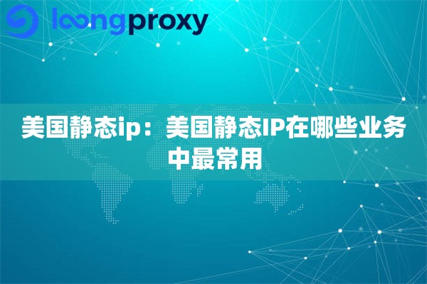 美国静态ip:美国静态IP在哪些业务中最常用 美国静态ip:美国静态IP在哪些业务中最常用