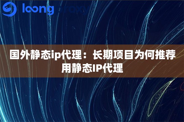 国外静态ip代理:长期项目为何推荐用静态IP代理 国外静态ip代理:长期项目为何推荐用静态IP代理