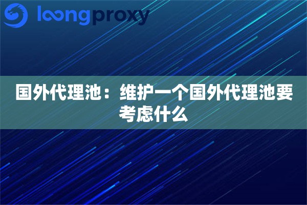 国外代理池:维护一个国外代理池要考虑什么 国外代理池:维护一个国外代理池要考虑什么