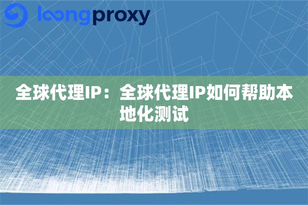 全球代理IP:全球代理IP如何帮助本地化测试 全球代理IP:全球代理IP如何帮助本地化测试
