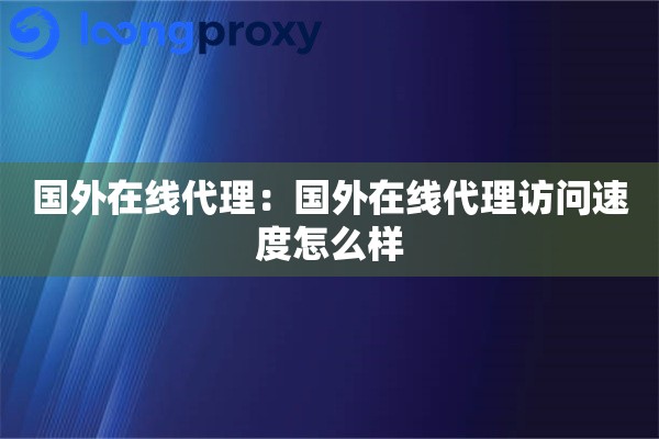 国外在线代理：国外在线代理访问速度怎么样