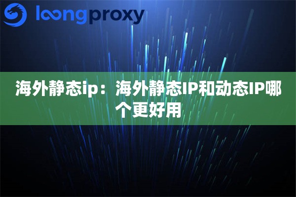 海外静态ip:海外静态IP和动态IP哪个更好用 海外静态ip:海外静态IP和动态IP哪个更好用