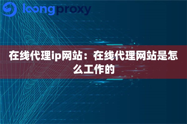 在线代理ip网站:在线代理网站是怎么工作的 在线代理ip网站:在线代理网站是怎么工作的