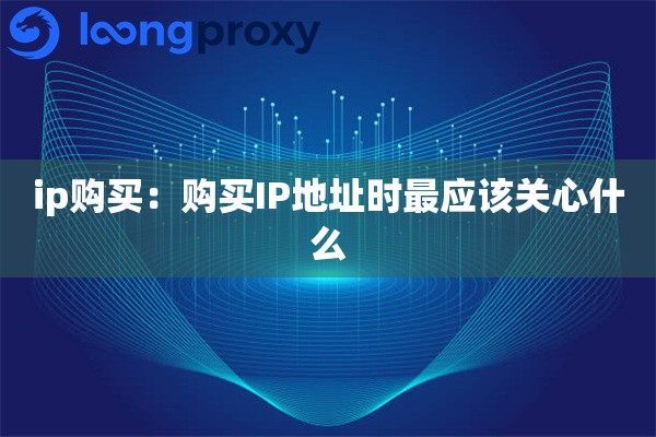 ip购买:购买IP地址时最应该关心什么 ip购买:购买IP地址时最应该关心什么