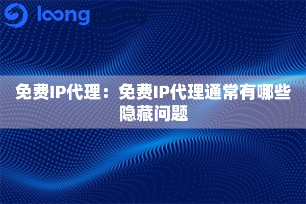 免费IP代理:免费IP代理通常有哪些隐藏问题 免费IP代理:免费IP代理通常有哪些隐藏问题
