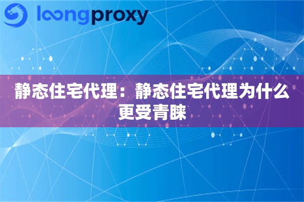 静态住宅代理:静态住宅代理为什么更受青睐 静态住宅代理:静态住宅代理为什么更受青睐