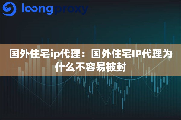 国外住宅ip代理:国外住宅IP代理为什么不容易被封 国外住宅ip代理:国外住宅IP代理为什么不容易被封