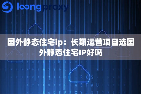 国外静态住宅ip:长期运营项目选国外静态住宅IP好吗 国外静态住宅ip:长期运营项目选国外静态住宅IP好吗