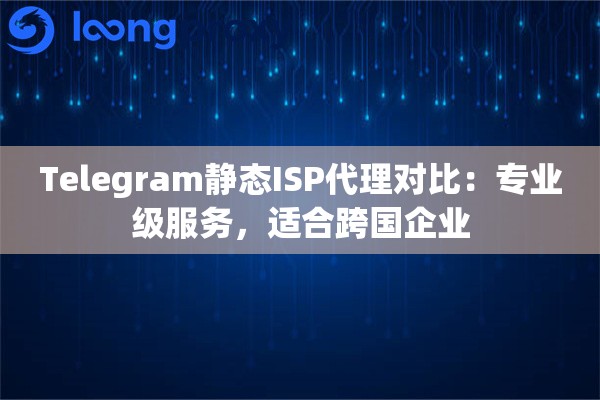 Telegram静态ISP代理对比：专业级服务，适合跨国企业
