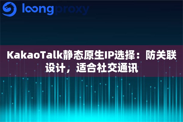 KakaoTalk静态原生IP选择：防关联设计，适合社交通讯
