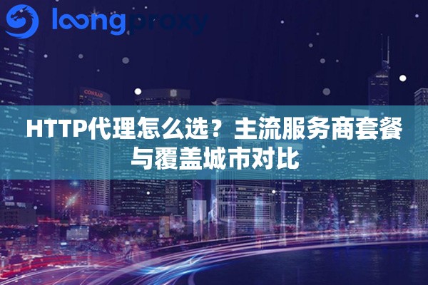 HTTP代理怎么选？主流服务商套餐与覆盖城市对比