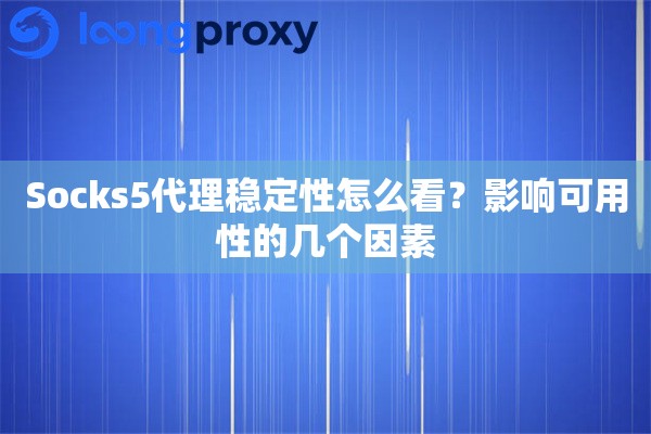 Socks5代理稳定性怎么看？影响可用性的几个因素