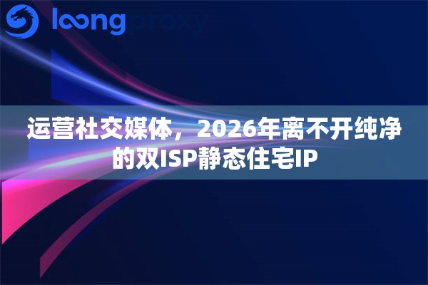 运营社交媒体，2026年离不开纯净的双ISP静态住宅IP