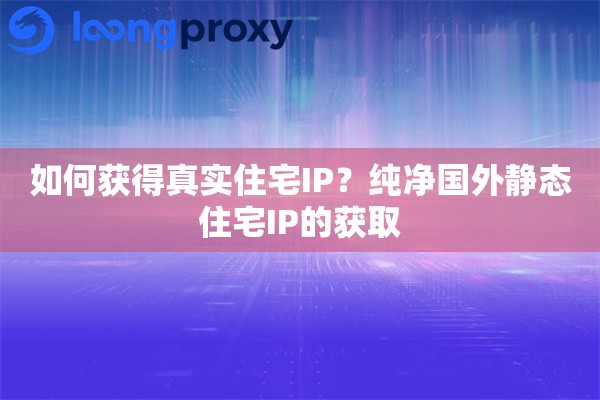 如何获得真实住宅IP？纯净国外静态住宅IP的获取