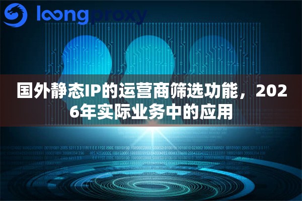 国外静态IP的运营商筛选功能，2026年实际业务中的应用