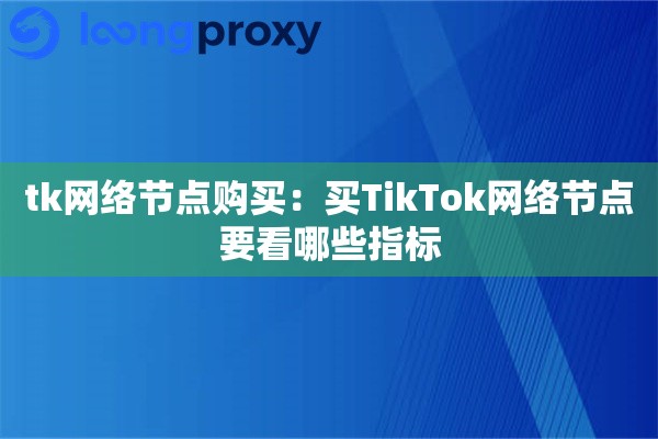 tk网络节点购买：买TikTok网络节点要看哪些指标