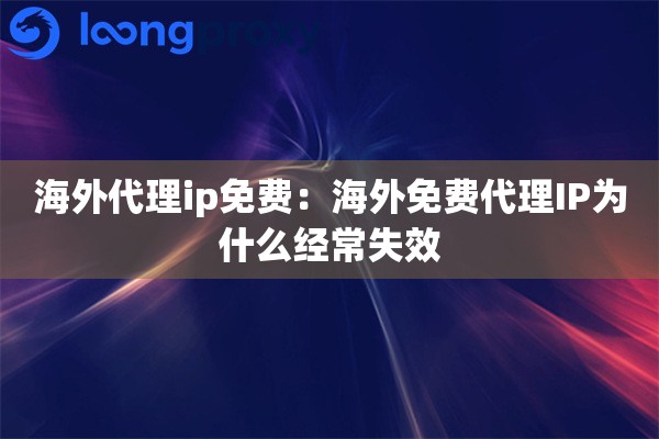 海外代理ip免费：海外免费代理IP为什么经常失效