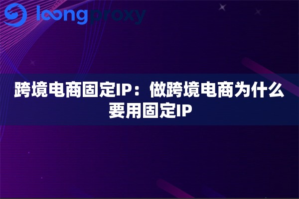 跨境电商固定IP：做跨境电商为什么要用固定IP