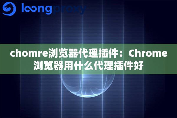 chomre浏览器代理插件：Chrome浏览器用什么代理插件好