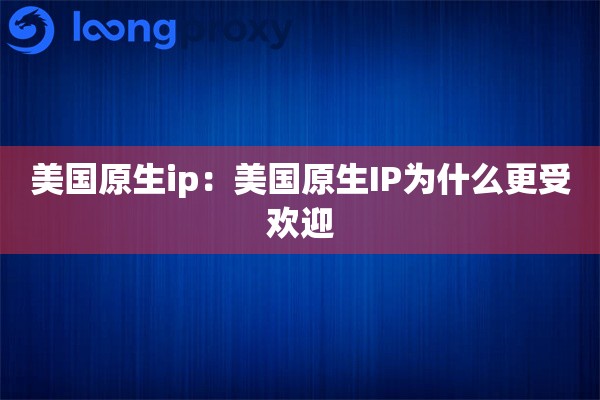 美国原生ip：美国原生IP为什么更受欢迎