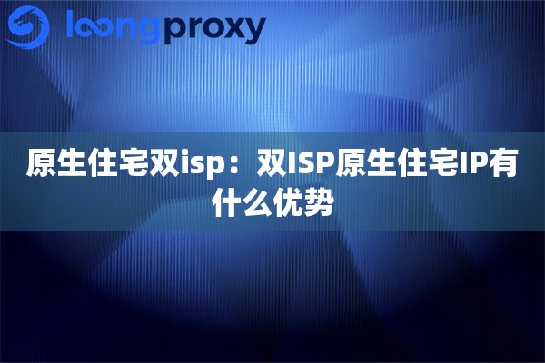 原生住宅双isp：双ISP原生住宅IP有什么优势