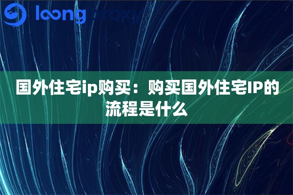 国外住宅ip购买：购买国外住宅IP的流程是什么