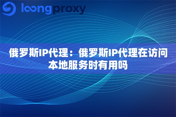 俄罗斯IP代理：俄罗斯IP代理在访问本地服务时有用吗