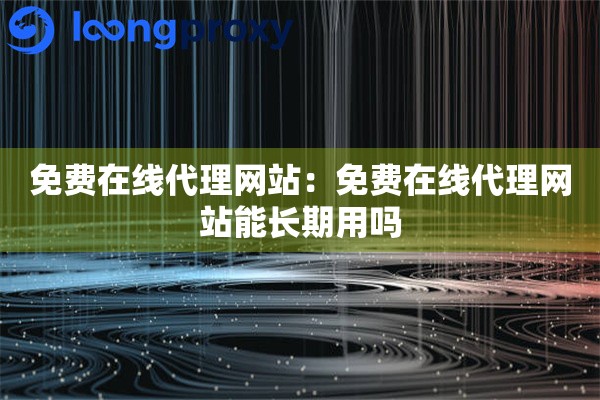 免费在线代理网站：免费在线代理网站能长期用吗