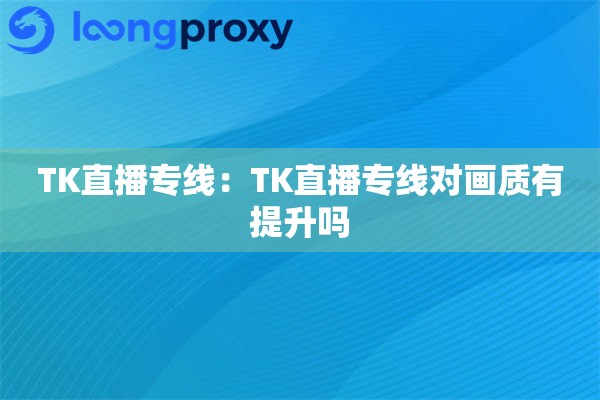 TK直播专线：TK直播专线对画质有提升吗