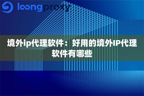 境外ip代理软件：好用的境外IP代理软件有哪些