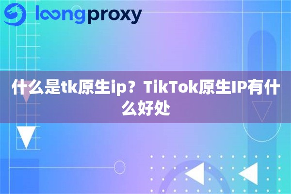 什么是tk原生ip？TikTok原生IP有什么好处