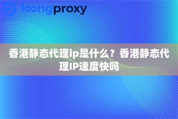 香港静态代理ip是什么？香港静态代理IP速度快吗