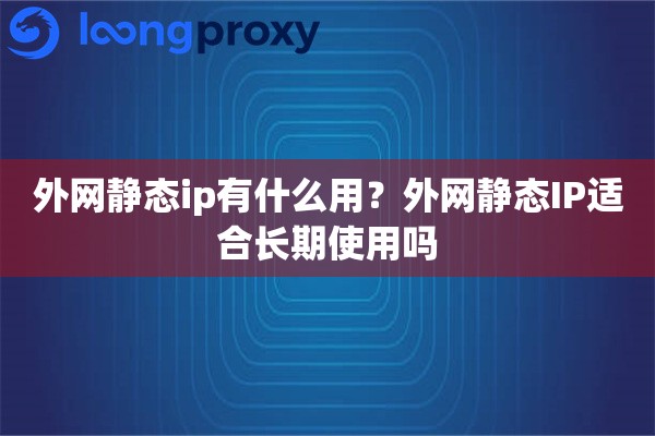 外网静态ip有什么用？外网静态IP适合长期使用吗