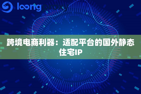 跨境电商利器：适配平台的国外静态住宅IP