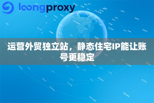 运营外贸独立站，静态住宅IP能让账号更稳定