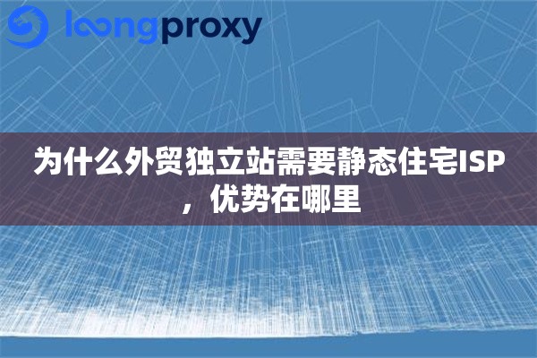 为什么外贸独立站需要静态住宅ISP，优势在哪里