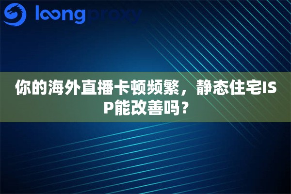 你的海外直播卡顿频繁，静态住宅ISP能改善吗？