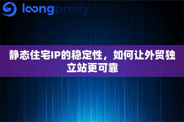 静态住宅IP的稳定性，如何让外贸独立站更可靠