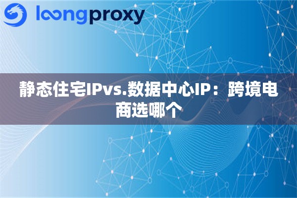 静态住宅IPvs.数据中心IP：跨境电商选哪个