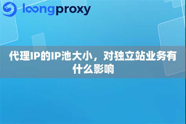 代理IP的IP池大小，对独立站业务有什么影响