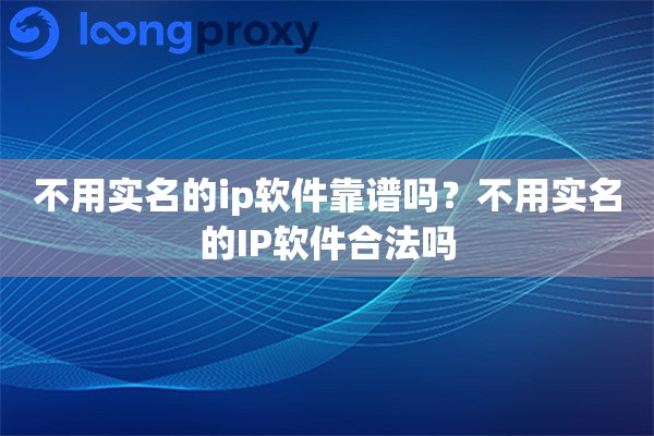 不用实名的ip软件靠谱吗？不用实名的IP软件合法吗