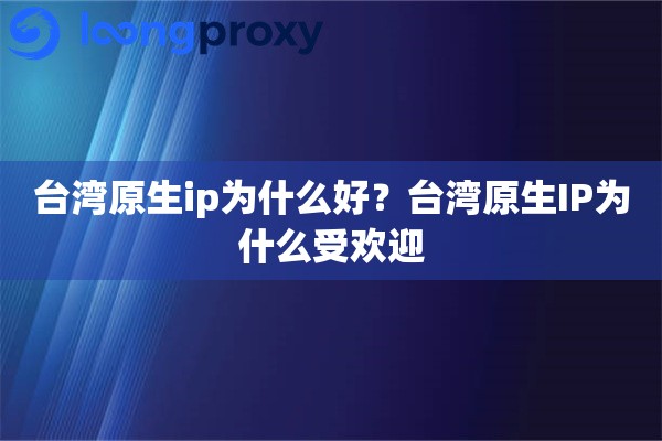 台湾原生ip为什么好？台湾原生IP为什么受欢迎
